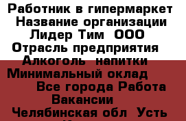 Работник в гипермаркет › Название организации ­ Лидер Тим, ООО › Отрасль предприятия ­ Алкоголь, напитки › Минимальный оклад ­ 29 400 - Все города Работа » Вакансии   . Челябинская обл.,Усть-Катав г.